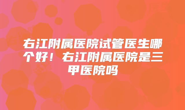 右江附属医院试管医生哪个好！右江附属医院是三甲医院吗