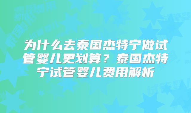 为什么去泰国杰特宁做试管婴儿更划算？泰国杰特宁试管婴儿费用解析