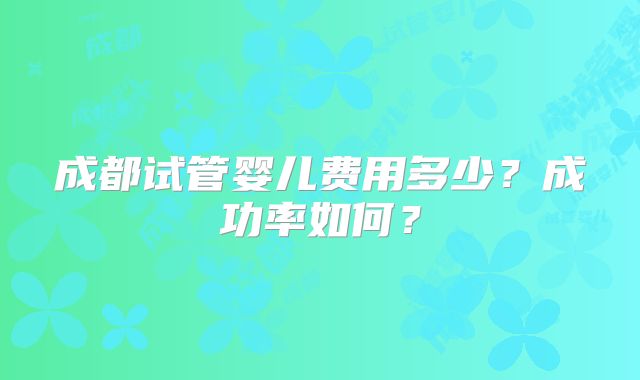 成都试管婴儿费用多少？成功率如何？