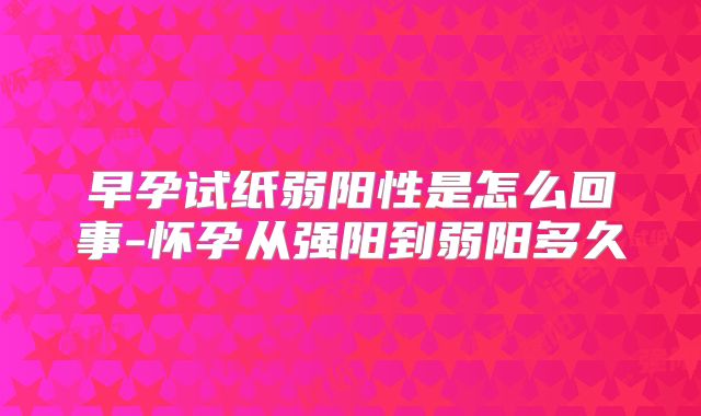 早孕试纸弱阳性是怎么回事-怀孕从强阳到弱阳多久