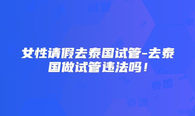 女性请假去泰国试管-去泰国做试管违法吗！