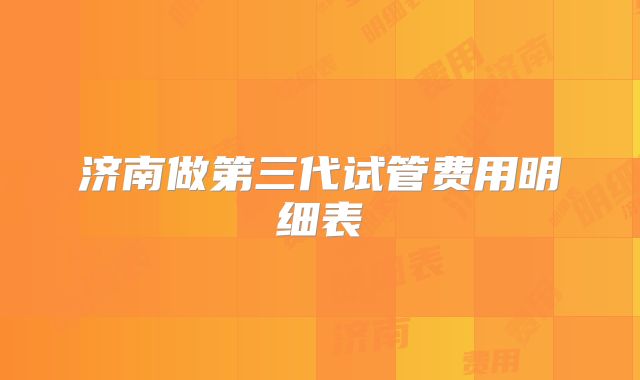 济南做第三代试管费用明细表