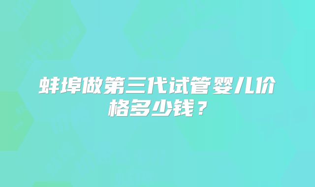蚌埠做第三代试管婴儿价格多少钱？