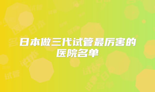 日本做三代试管最厉害的医院名单
