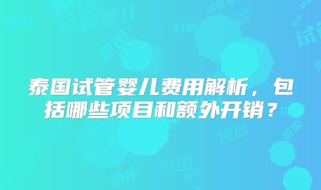 泰国试管婴儿费用解析，包括哪些项目和额外开销？