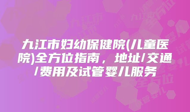 九江市妇幼保健院(儿童医院)全方位指南，地址/交通/费用及试管婴儿服务