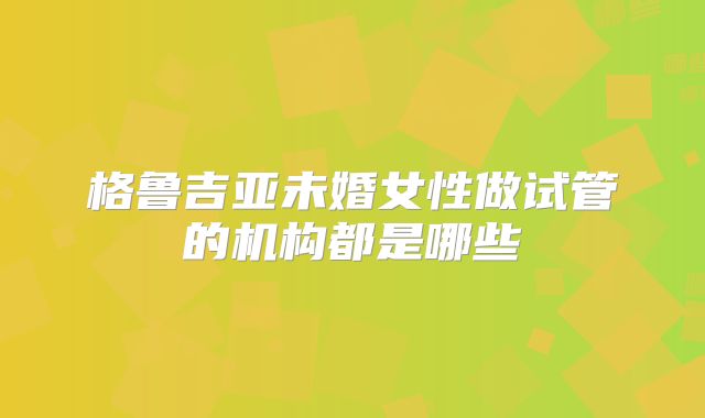 格鲁吉亚未婚女性做试管的机构都是哪些