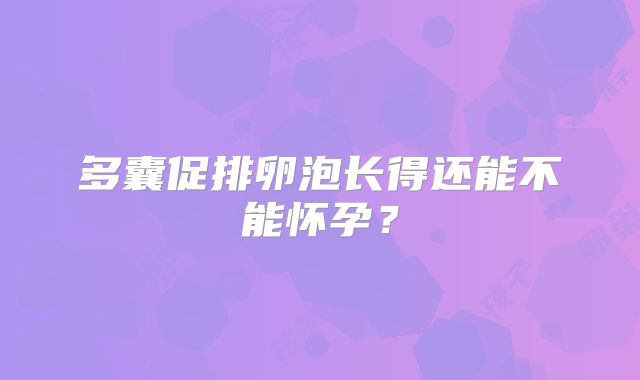 多囊促排卵泡长得还能不能怀孕？