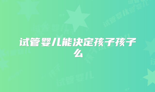 试管婴儿能决定孩子孩子么