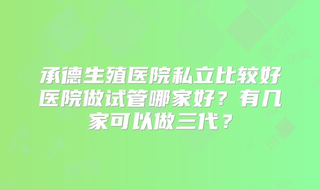 承德生殖医院私立比较好医院做试管哪家好？有几家可以做三代？