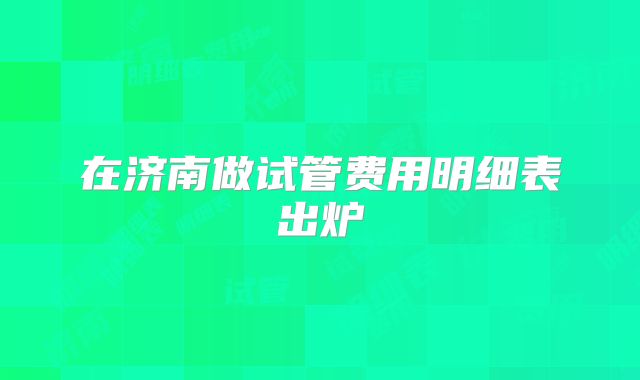 在济南做试管费用明细表出炉