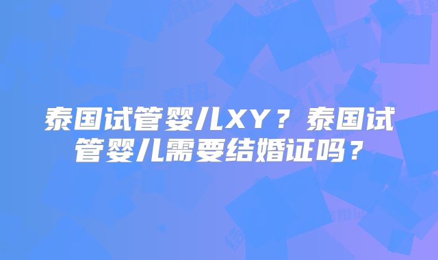泰国试管婴儿XY？泰国试管婴儿需要结婚证吗？