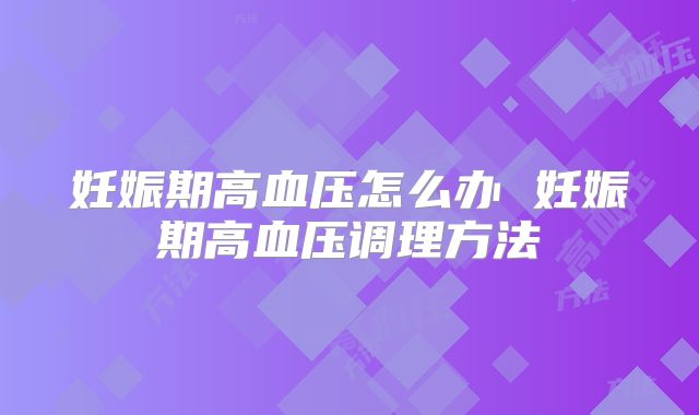 妊娠期高血压怎么办 妊娠期高血压调理方法
