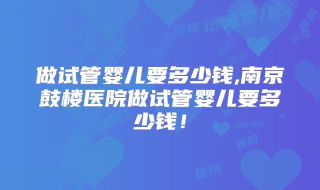 做试管婴儿要多少钱,南京鼓楼医院做试管婴儿要多少钱！