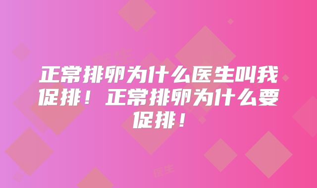 正常排卵为什么医生叫我促排!正常排卵为什么要促排!
