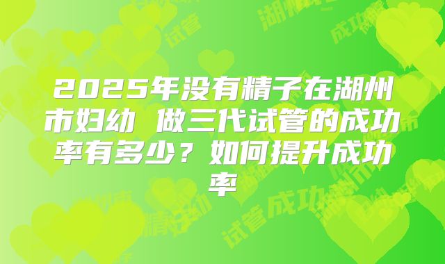 2025年没有精子在湖州市妇幼 做三代试管的成功率有多少？如何提升成功率