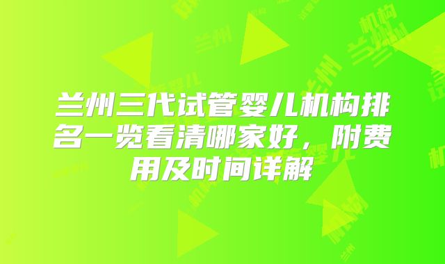 兰州三代试管婴儿机构排名一览看清哪家好,附费用及时间详解