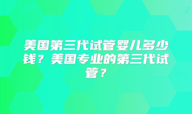 美国第三代试管婴儿多少钱？美国专业的第三代试管？
