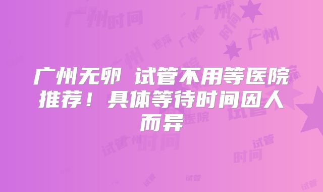 广州无卵�试管不用等医院推荐!具体等待时间因人而异