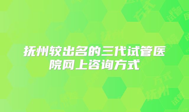 抚州较出名的三代试管医院网上咨询方式