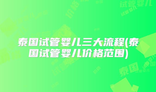 泰国试管婴儿三大流程(泰国试管婴儿价格范围)