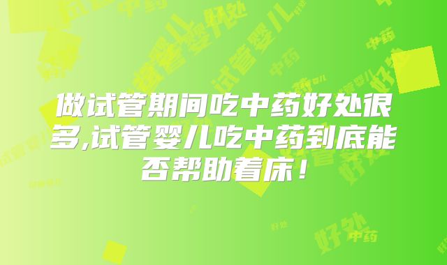 做试管期间吃中药好处很多,试管婴儿吃中药到底能否帮助着床!