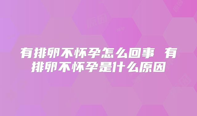 有排卵不怀孕怎么回事 有排卵不怀孕是什么原因