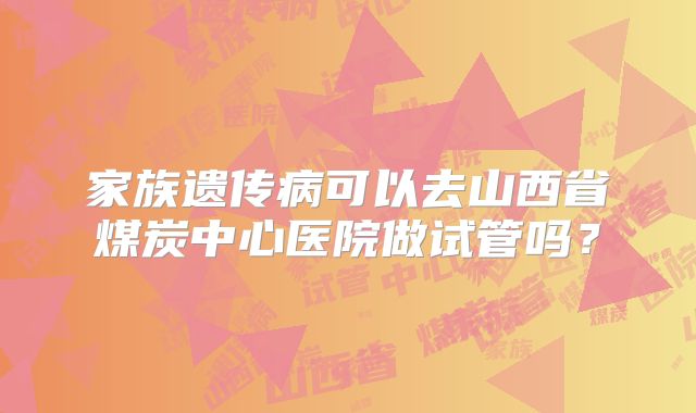 家族遗传病可以去山西省煤炭中心医院做试管吗？