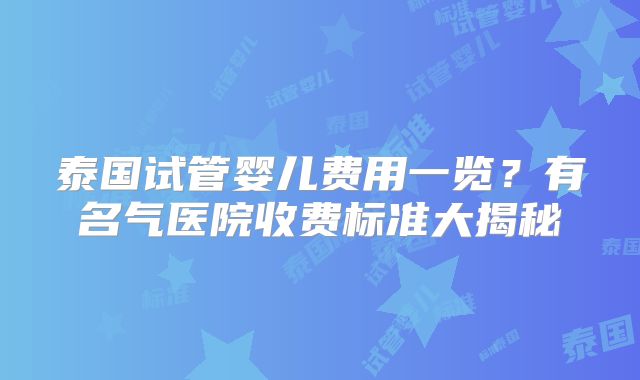 泰国试管婴儿费用一览？有名气医院收费标准大揭秘