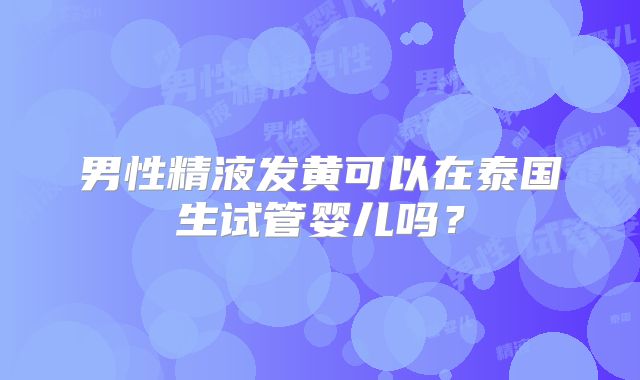 男性精液发黄可以在泰国生试管婴儿吗?