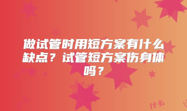 做试管时用短方案有什么缺点？试管短方案伤身体吗？
