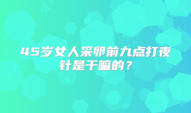 45岁女人采卵前九点打夜针是干嘛的？