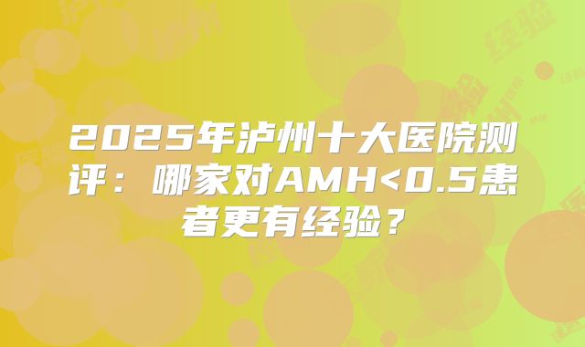 2025年泸州十大医院测评:哪家对AMH<0.5患者更有经验?
