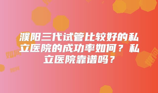 濮阳三代试管比较好的私立医院的成功率如何？私立医院靠谱吗？