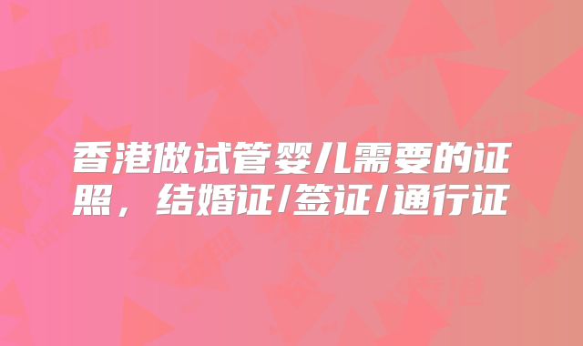 香港做试管婴儿需要的证照，结婚证/签证/通行证