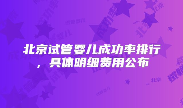 北京试管婴儿成功率排行,具体明细费用公布