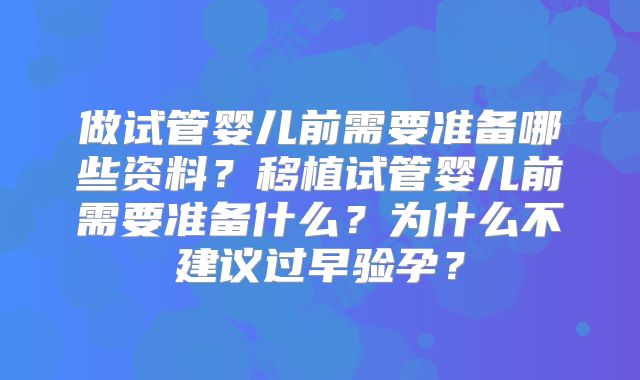 做试管婴儿前需要准备哪些资料？移植试管婴儿前需要准备什么？为什么不建议过早验孕？