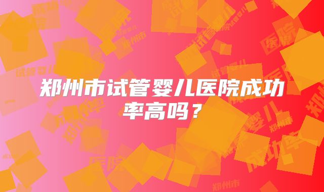 郑州市试管婴儿医院成功率高吗？