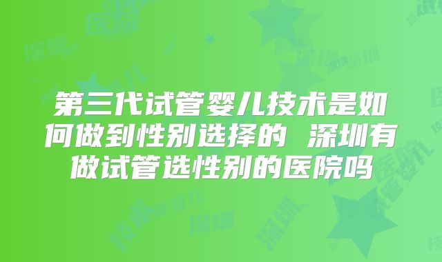 第三代试管婴儿技术是如何做到性别选择的 深圳有做试管选性别的医院吗