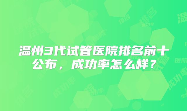 温州3代试管医院排名前十公布,成功率怎么样?