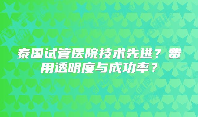 泰国试管医院技术先进？费用透明度与成功率？