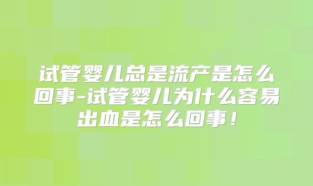 试管婴儿总是流产是怎么回事-试管婴儿为什么容易出血是怎么回事!