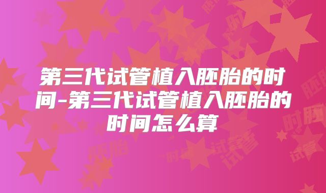 第三代试管植入胚胎的时间-第三代试管植入胚胎的时间怎么算