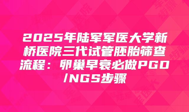 2025年陆军军医大学新桥医院三代试管胚胎筛查流程：卵巢早衰必做PGD/NGS步骤