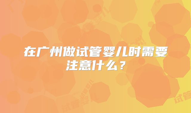 在广州做试管婴儿时需要注意什么?