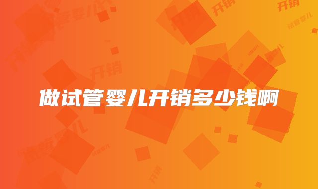 做试管婴儿开销多少钱啊