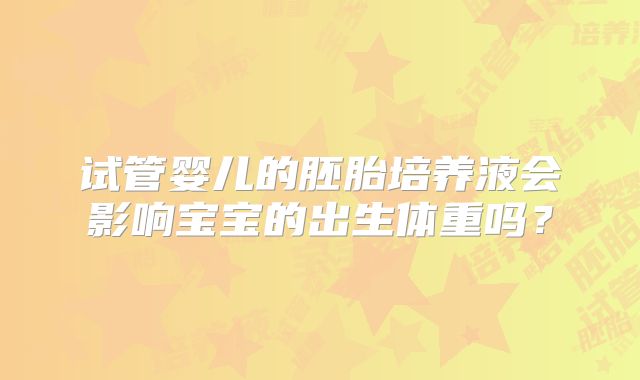 试管婴儿的胚胎培养液会影响宝宝的出生体重吗？