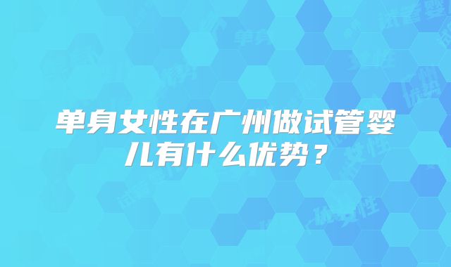 单身女性在广州做试管婴儿有什么优势？