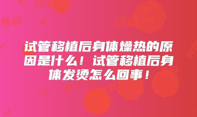 试管移植后身体燥热的原因是什么！试管移植后身体发烫怎么回事！