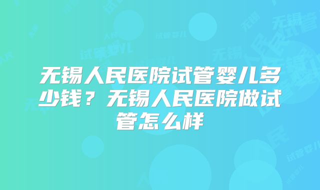 无锡人民医院试管婴儿多少钱？无锡人民医院做试管怎么样